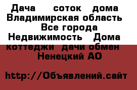 Дача 8,5 соток.2 дома. Владимирская область. - Все города Недвижимость » Дома, коттеджи, дачи обмен   . Ненецкий АО